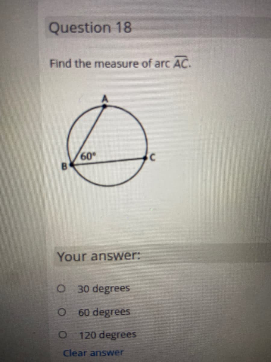 Question 18
Find the measure of arc AC.
60
Your answer:
O 30 degrees
O 60 degrees
120 degrees
Clear answer
