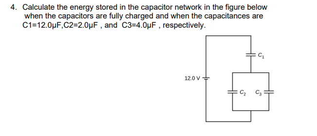 4. Calculate the energy stored in the capacitor network in the figure below
when the capacitors are fully charged and when the capacitances are
C1=12.0µF,C2=2.0µF , and C3=4.0µF , respectively.
12.0 V
