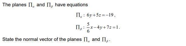 The planes Il. and II, have equations
II : 6y+5z =-19,
5
II, :
x-4y+7z =1.
State the normal vector of the planes I, and II.
