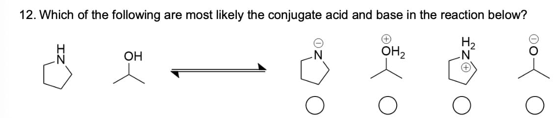 OH2
H2
.N
+
12. Which of the following are most likely the conjugate acid and base in the reaction below?
IN
OH