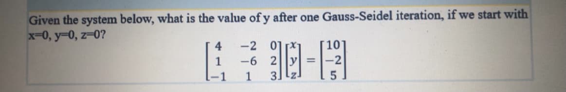 Given the system below, what is the value ofy after one Gauss-Seidel iteration, if we start with
x-0, y-0, z-0?
-2
01 x1
10
2|ly| =
-6
3
