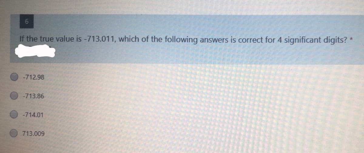 If the true value is -713.011, which of the following answers is correct for 4 significant digits? *
-712.98
-713.86
-714.01
713.009
