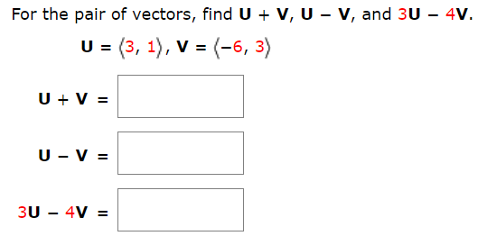 For the pair of vectors, find U + V, U - V, and 3U - 4V.
U (3, 1), V (-6, 3)
U V
U V
3U 4V =
