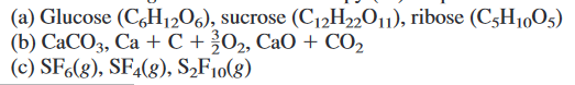(a) Glucose (C,H12O6), sucrose (C12H2½O11), ribose (C3H10O5)
(b) CACO3, Ca + C + 02, CaO + CO,
(c) SF.(8), SF4(8), S„F10(8)
