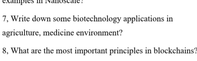 eхampies i
Nand
7, Write down some biotechnology applications in
agriculture, medicine environment?
8, What are the most important principles in blockchains?

