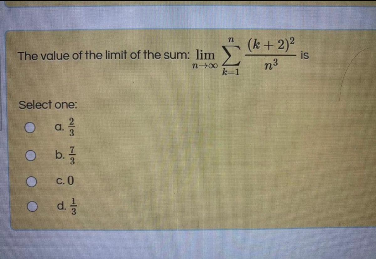 (k+2)2
is
The value of the limit of the sum: lim
n00
n3
k=1
Select one:
a.
b.3
c.0
d.
23 73
1/3
