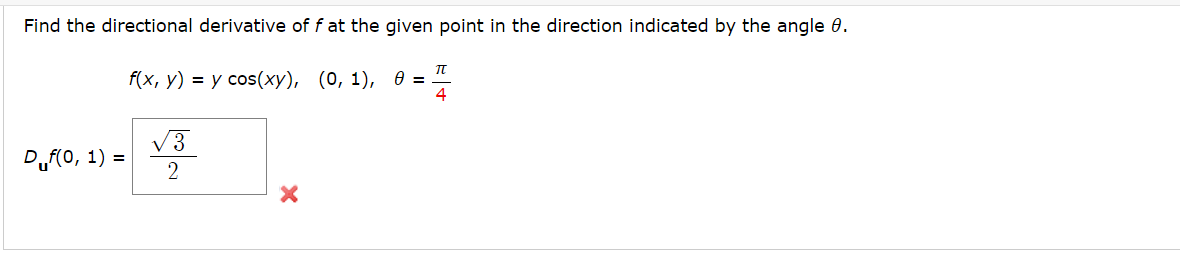 Find the directional derivative of f at the given point in the direction indicated by the angle 0.
TU
f(x, y) = y cos(xy), (0, 1), 0 = .
4
Duf(0, 1) =
√3
2
X