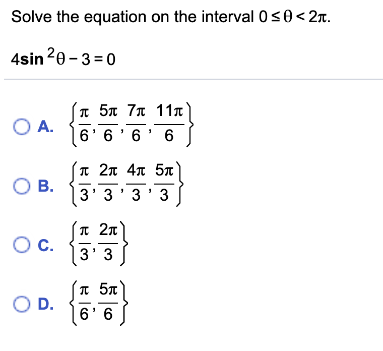 Solve the equation on the interval 0<0< 2n.
4sin20- 3 =0
T 5n 7n 11a
O A.
6' 6'6' 6
T 2n 4n 5T
O B.
3' 3'3' 3
OC.
3' 3
T 5T
O D.
6' 6
