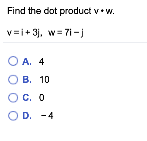 Find the dot product v• w.
v= i+ 3j, w= 7i-j
O A. 4
О В. 10
О С. 0
O D. -4
