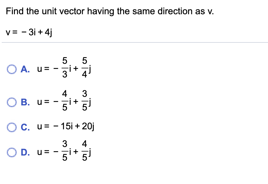 Find the unit vector having the same direction as v.
v = - 3i + 4j
O A. u= - 3i+
4
3
O B. u=-5i+ 인
O C. u= - 15i + 20j
4
O D. u= - gi+ 5i
