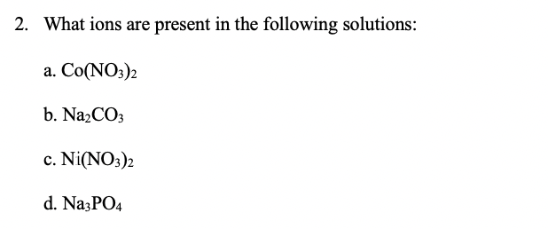 2. What ions are present in the following solutions:
a. Co(NO3)2
b. N22CO3
c. Ni(NO3)2
d. Na3PO4
