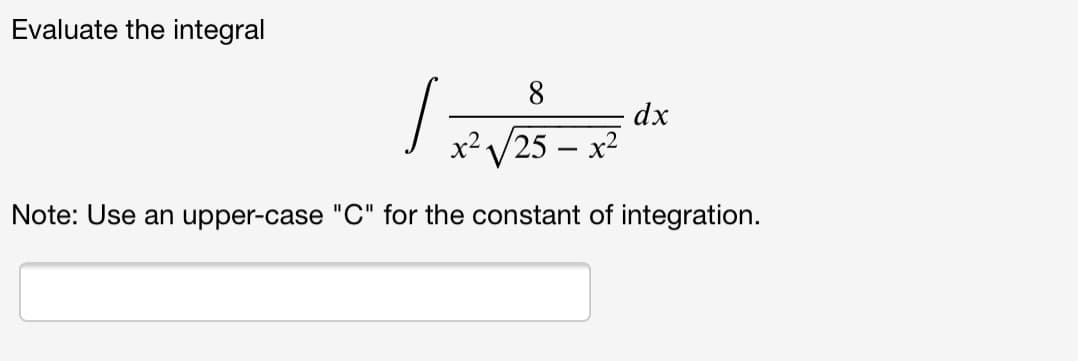 T?V25 – x²
Evaluate the integral
8
x2 /25
dx
x2
-
Note: Use an upper-case "C" for the constant of integration.
