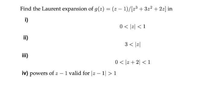 Find the Laurent expansion of g(z) = (2-1)/[2³+3z² + 2z] in
i)
0 < z <1
ii)
3<|2|
iii)
0<z +2 <1
iv) powers of z - 1 valid for |z1| > 1