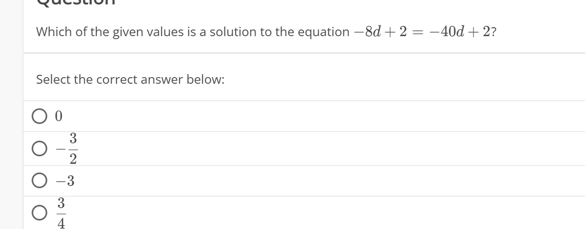 Which of the given values is a solution to the equation -8d + 2 = -40d + 2?
Select the correct answer below:
0
3
2
– 3
4