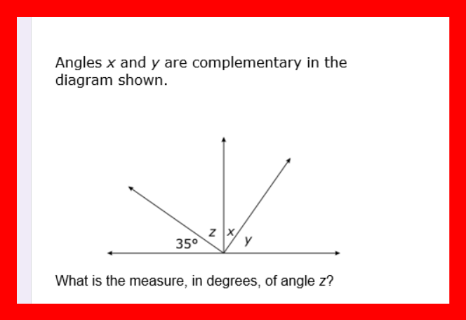 Angles x and y are complementary in the
diagram shown.
z X
35°
y
What is the measure, in degrees, of angle z?
