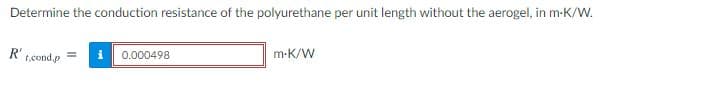 Determine the conduction resistance of the polyurethane per unit length without the aerogel, in m-K/W.
m-K/W
R't,cond.p
0.000498
