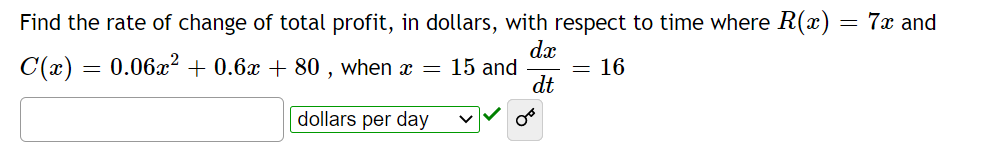 Find the rate of change of total profit, in dollars, with respect to time where R(x) = 7x and
dx
C(x) = 0.06x² + 0.6x + 80 , when x = 15 and
dt
16
%3D
dollars per day
