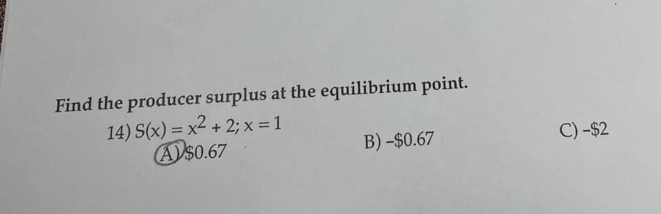 Find the producer surplus at the equilibrium point.
14) S(x) = x2 + 2; x = 1
AD$0.67
%3D
B) -$0.67
C) -$2

