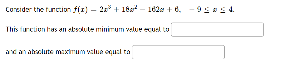 Consider the function f(x) = 2x³ + 18x?
162x + 6,
- 9 < x < 4.
This function has an absolute minimum value equal to
and an absolute maximum value equal to

