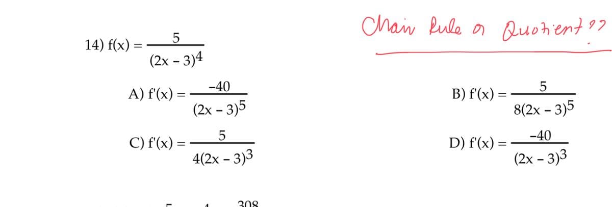 Chain Rule on
Quotient 97
14) f(x) :
(2х- 3)4
-40
A) f'(x) =
B) f'(x) =
%3|
(2x - 3)5
8(2х - 3)5
-40
C) f'(x) =
D) f'(x) =
4(2х - 3)3
(2х - 3)3
308
