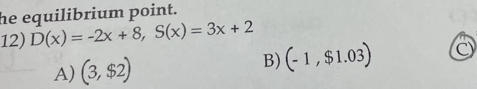 he equilibrium point.
12) D(x) = -2x + 8, S(x) = 3x + 2
%3D
A) (3, $2)
B) (- 1, $1.03)
C)
