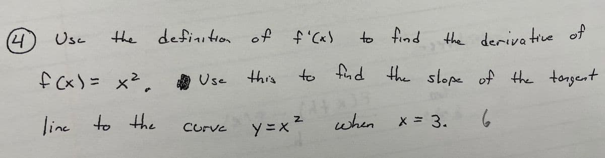 4)
Usc
the definition of f'Cx)
to find
the deriva tive of
fCx)= x2. 番Use
to find the slope of the tangent
this
line to the
y =x 2
when
X = 3.
6
Curve
