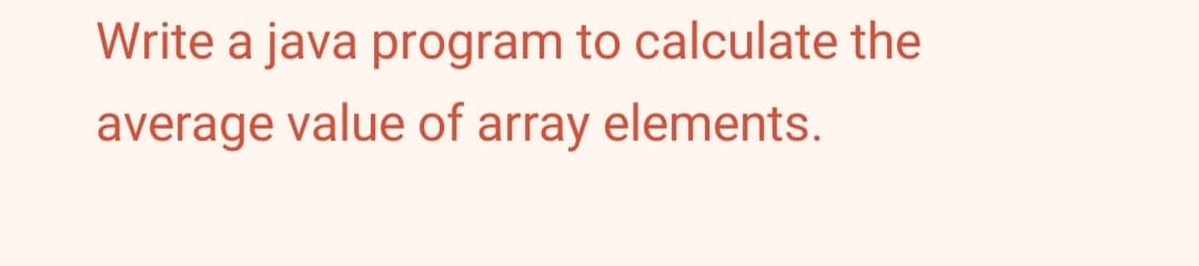 Write a java program to calculate the
average value of array elements.
