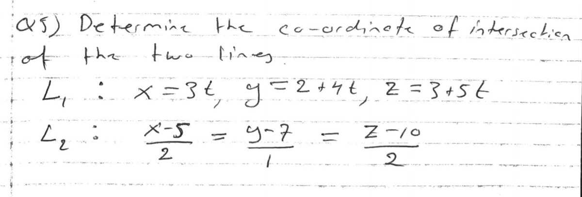 as) Determine the
two lines
co-ordinete of intersechien
of the
i L,ix=3¢, y=2+4t,
空,
Z =3+5t
Z-10
X-5
レ
2
2
