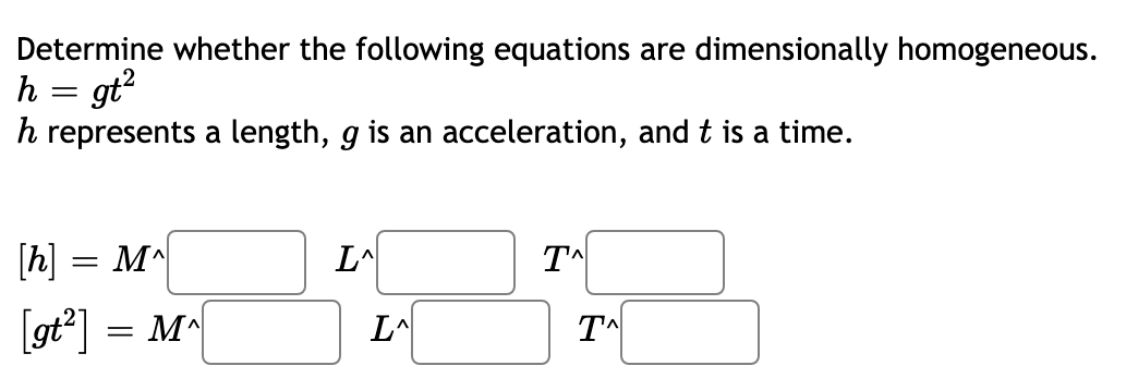 Determine whether the following equations are dimensionally homogeneous.
h = gt?
h represents a length, g is an acceleration, and t is a time.
[h] = M^
L^
[gt°] = M
LA
