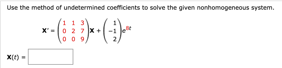 Use the method of undetermined coefficients to solve the given nonhomogeneous system.
1 1 3
0 2 7 X +
1
X' =
-1 le8t
0 09
X(t)
