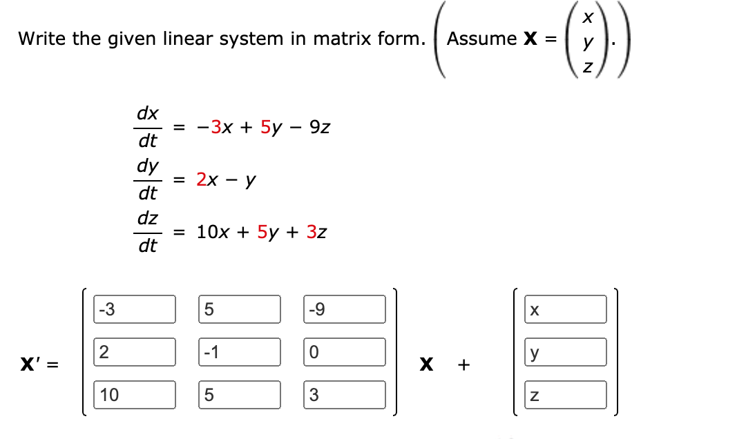 Write the given linear system in matrix form. Assume X =
y
dx
3 —Зх + 5у — 9z
dt
dy
2х — У
dt
dz
3 10х + 5у + 3z
dt
-3
2
-1
X'
х +
%D
10
3

