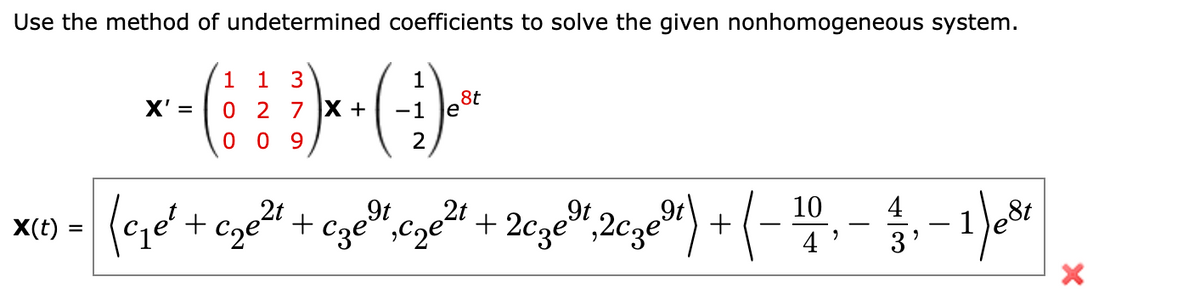 Use the method of undetermined coefficients to solve the given nonhomogeneous system.
1
1
3
1
8t
X' =
0 2 7 X +
0 0 9
+ cze" + cze",cze + 2cze",2cze")
X(t)
,9t
9t
10
4
=
e8t
4
3'
