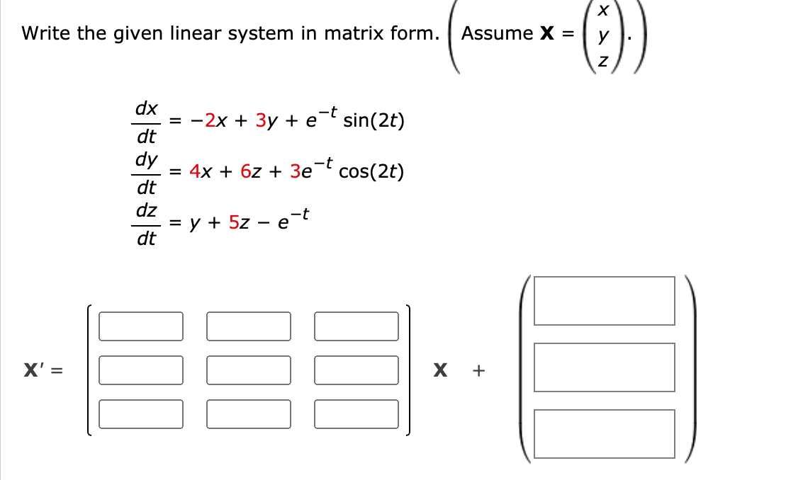 Write the given linear system in matrix form.
Assume X =
y
({)--
dx
-t
— - 2х + Зу + e' sin(2t)
dt
dy
-t
= 4x + 6z + 3e¬ cos(2t)
dt
dz
3 у + 5z - еt
dt
X' =
х +
