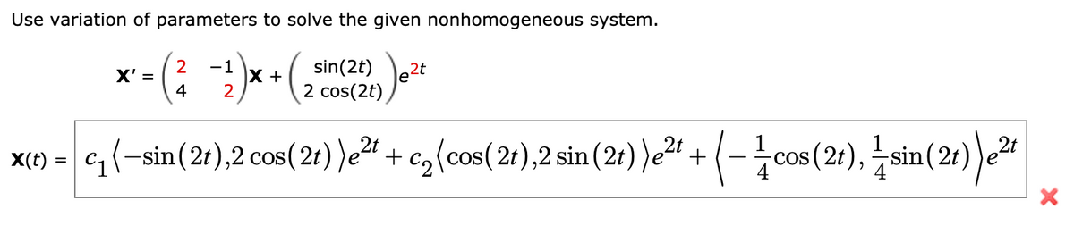 Use variation of parameters to solve the given nonhomogeneous system.
2
X' =
4
sin(2t)
-1
X +
2
.2 cos(2t) e2t
x(1) = (-sin(21),2 cos(21) )e?# + cz{cos( 21),2 sin (21) }e2# + (- cos (21), sin(21) e
cos (21), – sin (2) )er
X(t)
COS
CO
