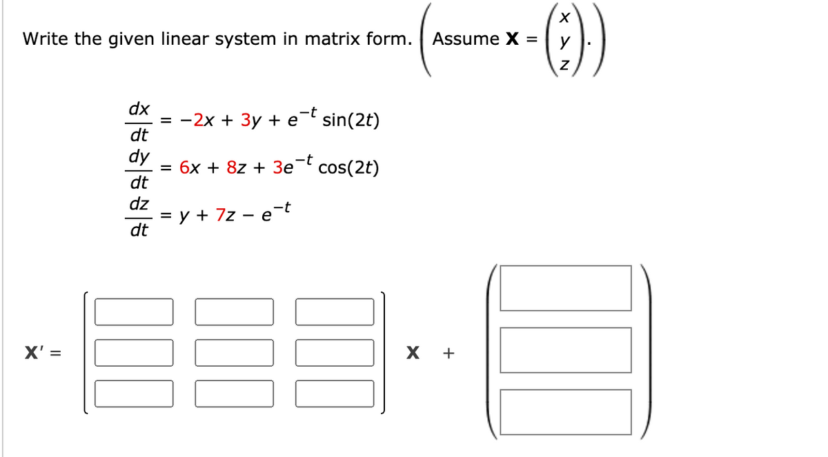 Write the given linear system in matrix form.
Assume X =
y
dx
3 — 2х + Зу +e" sin(2t)
dt
-t
dy
-t
3D бх + 8z + Зе cos(2t)
dt
dz
= y + 7z – e-t
dt
X' =
х +
