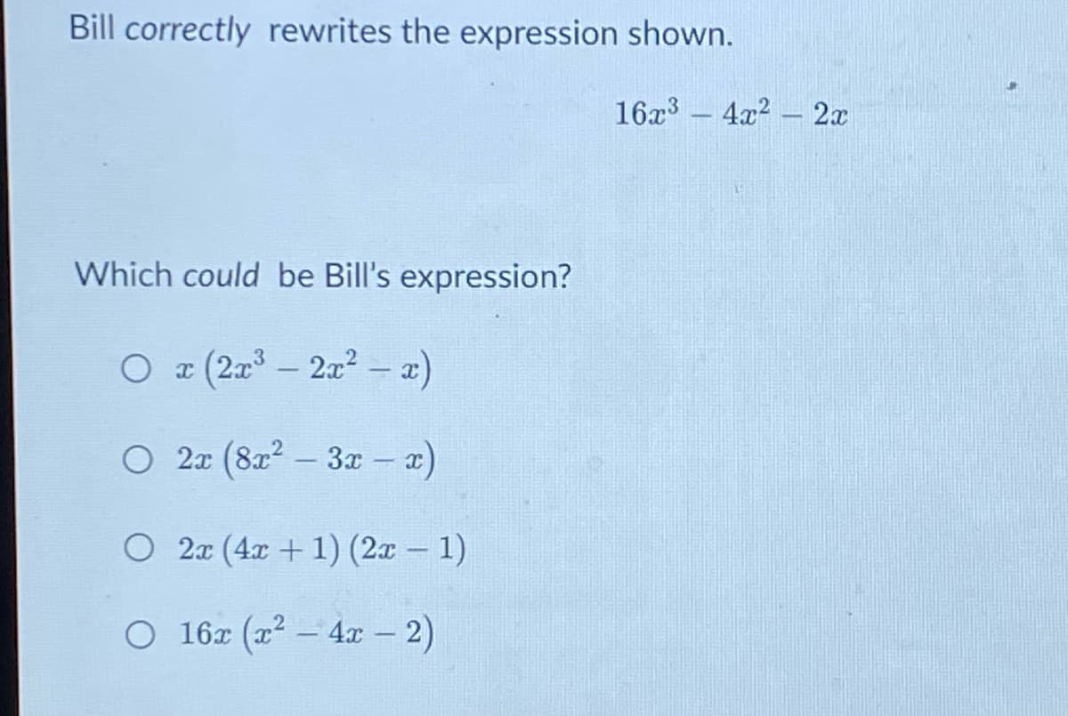 Bill correctly rewrites the expression shown.
16x3 - 4x2 - 2x
Which could be Bill's expression?
O (2x3 - 2x² – a)
O 2x (8x2 - 3x – a)
|
O 2x (4x + 1) (2x - 1)
O 16x (a² – 4 - 2)
