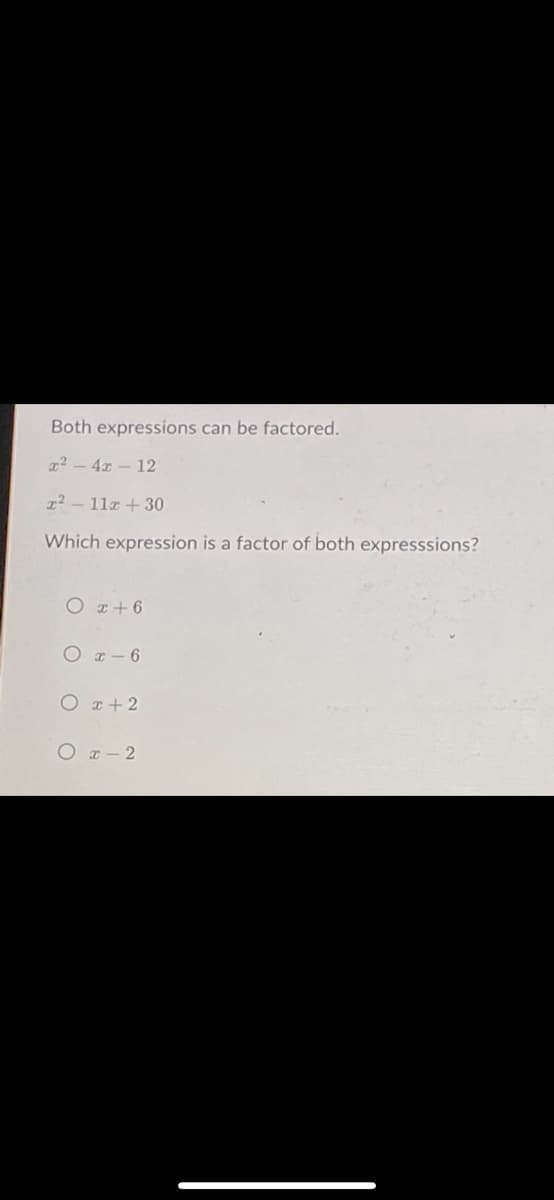 Both expressions can be factored.
x² - 4x - 12
22 - 11a + 30
Which expression is a factor of both expresssions?
O x+ 6
O x- 6
O r+ 2
O x- 2
