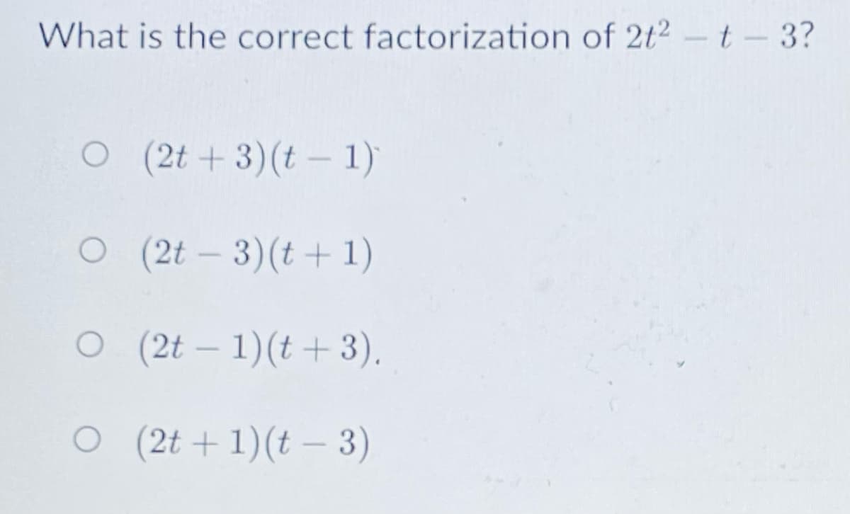 What is the correct factorization of 2t2 -t-3?
O (2t + 3)(t – 1)
O (2t
(2t – 3)(t + 1)
O (2t – 1)(t +3).
-
O (2t + 1)(t – 3)
