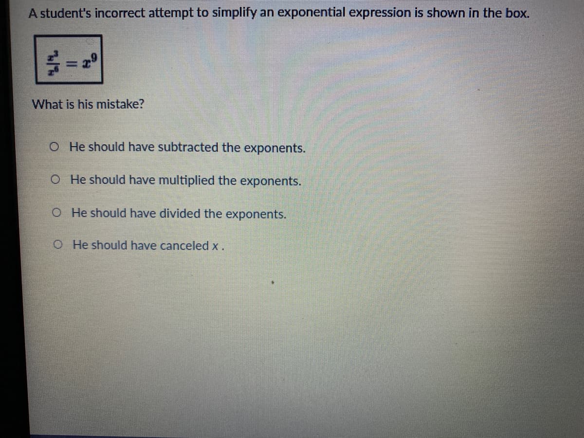 A student's incorrect attempt to simplify an exponential expression is shown in the box.
%3D
What is his mistake?
O He should have subtracted the exponents.
O He should have multiplied the exponents.
O He should have divided the exponents.
O He should have canceled x.
