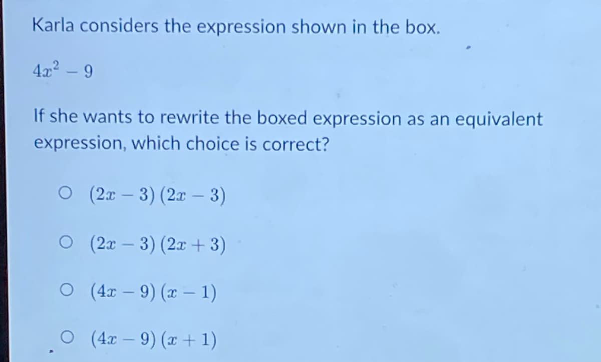 Karla considers the expression shown in the box.
4x - 9
If she wants to rewrite the boxed expression as an equivalent
expression, which choice is correct?
(2x – 3) (2x – 3)
O (2x – 3) (2x +3)
|
O (4x - 9) (x – 1)
|
O (4x – 9) (x + 1)
