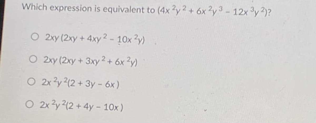 Which expression is equivalent to (4x ²y 2 + 6x ²y 3 -12x 3y 2)?
O 2xy (2xy + 4xy 2 - 10x 2y)
O 2xy (2xy + 3xy 2 + 6x ²y)
O 2x 3y 2(2 + 3y - 6x)
O 2x 3y 2(2 + 4y - 10x)
