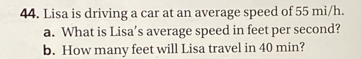 44. Lisa is driving a car at an average speed of 55 mi/h.
a. What is Lisa's average speed in feet per second?
b. How many feet will Lisa travel in 40 min?
