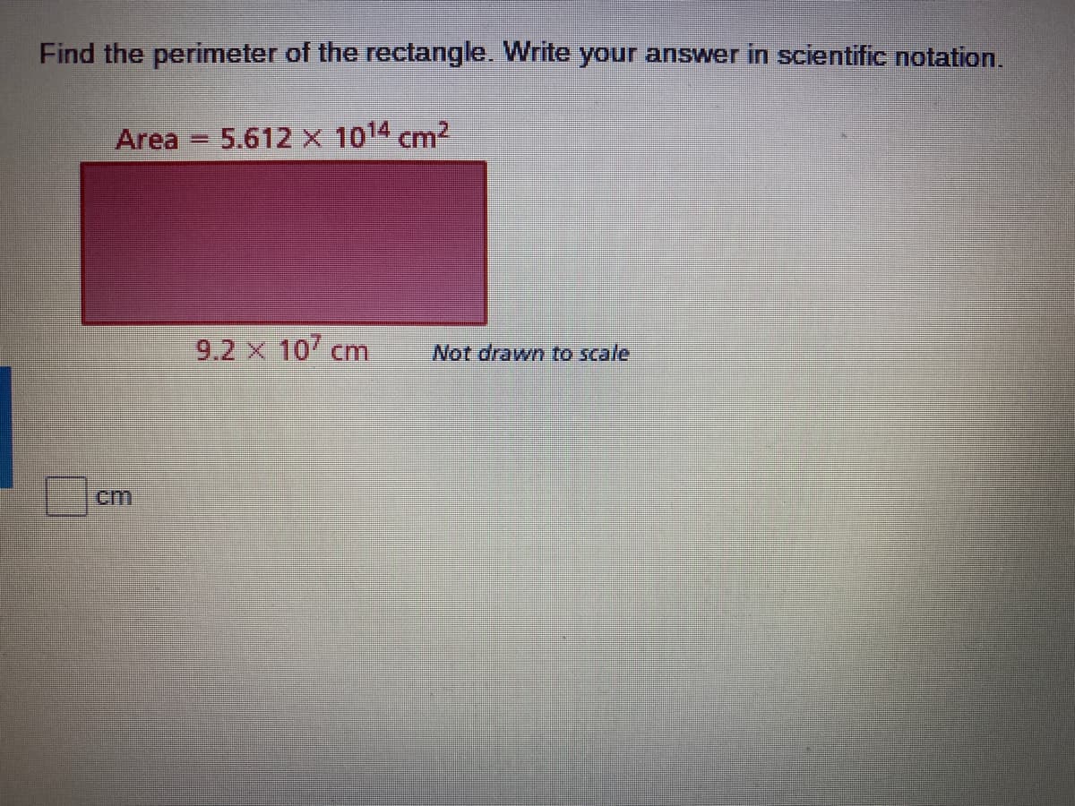 Find the perimeter of the rectangle. Write your answer in scientific notation.
Area = 5.612 x 1014 cm2
9.2 x 10 cm
Not drawn to scale
cm
