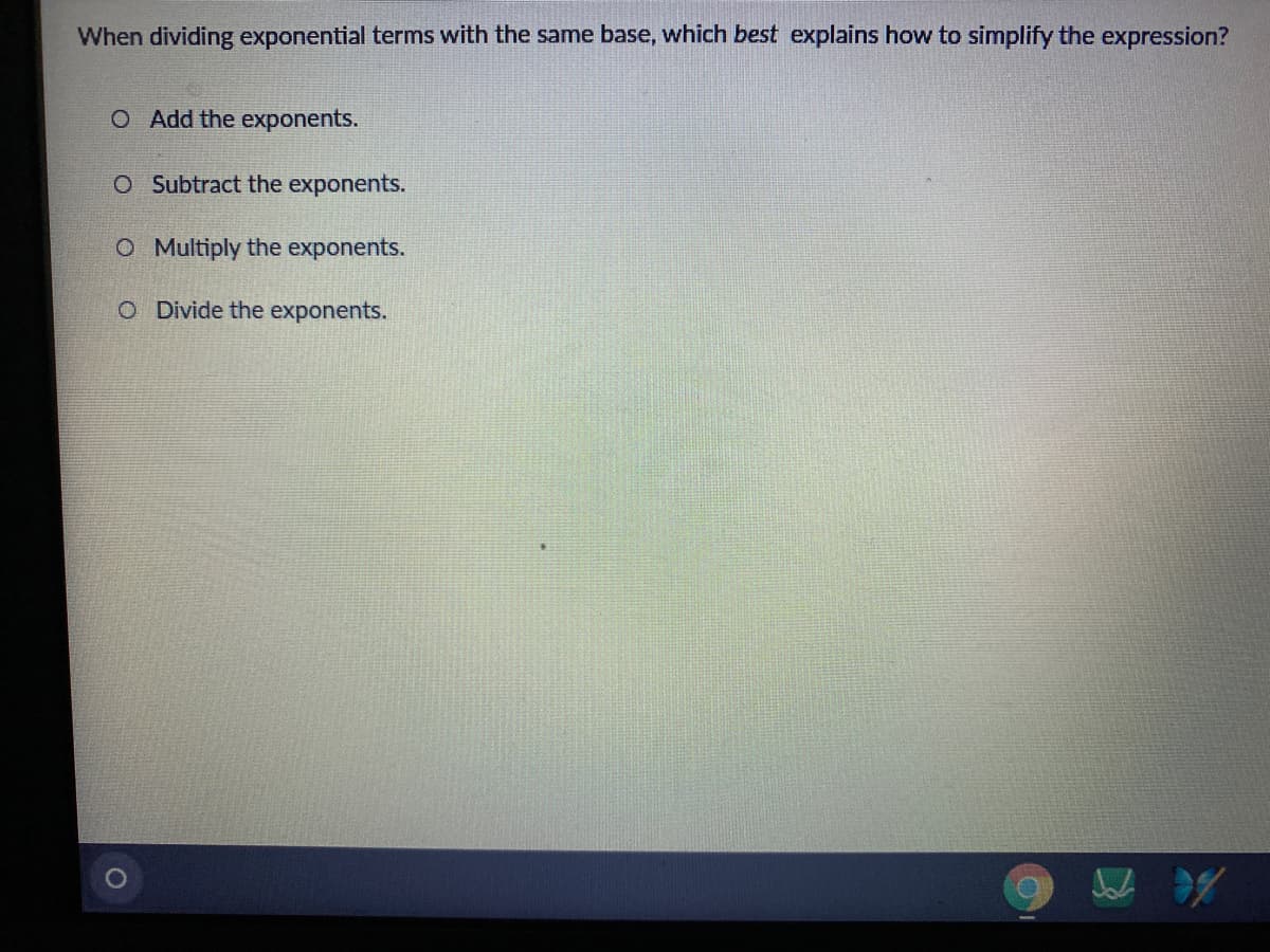 When dividing exponential terms with the same base, which best explains how to simplify the expression?
O Add the exponents.
O Subtract the exponents.
O Multiply the exponents.
O Divide the exponents.
