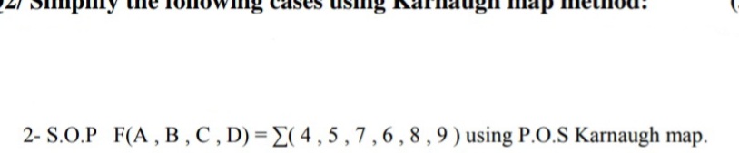 2- S.O.P F(A , B,C, D) = E( 4 ,5 , 7 ,6 , 8 , 9 ) using P.O.S Karnaugh map.
