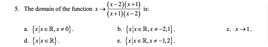 5. The domain of the function x→
(x-2)(x+1)
is:
(x+1)(x-2)
a. {x\x€R,x + 0}.
d. {x]x €R}.
b. {x\x€R,x+ -2,1}.
{x\x €R,x + -1,2}.
с. х >1.
