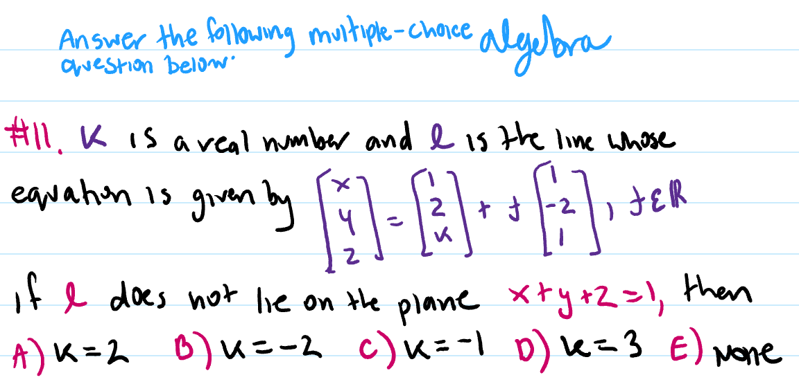 Answer the fallowing muitiple-chorce
awestion below
algubra
#11,K is aveal nmber ande is the lime whose
eawahon is given by
2
it e does not lhe on the plane xty+2=!, then
A)K=2 0)u=-2 c)K=-1 0) K=3 E) pone
