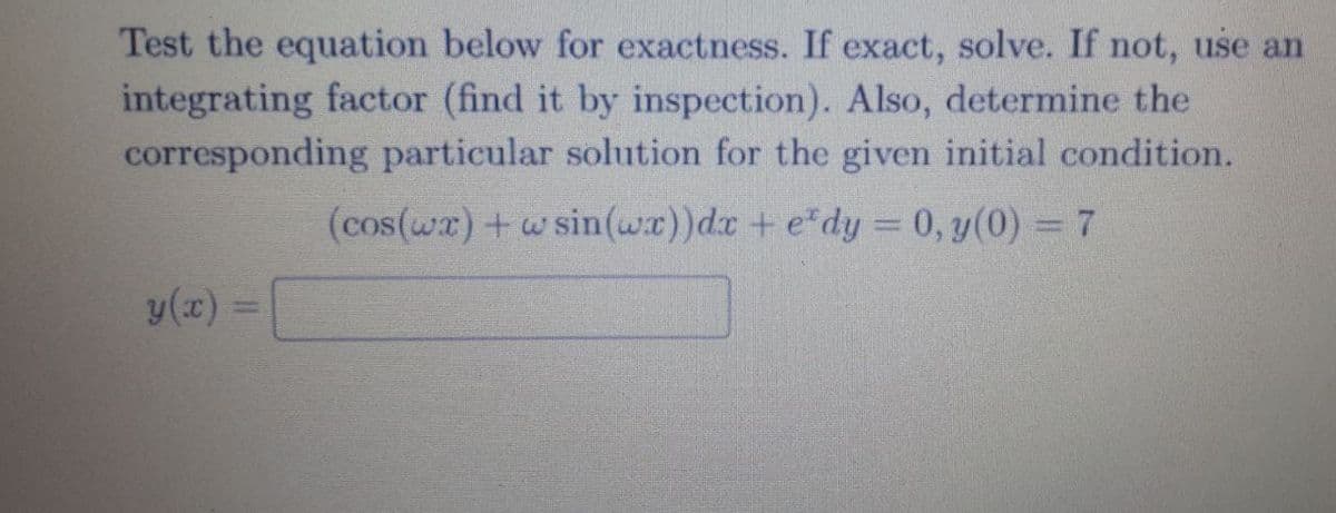 Test the equation below for exactness. If exact, solve. If not, use an
integrating factor (find it by inspection). Also, determine the
corresponding particular solution for the given initial condition.
(cos(wx)+wsin(wx))dr + e dy = 0, y(0) = 7
y(x) =
