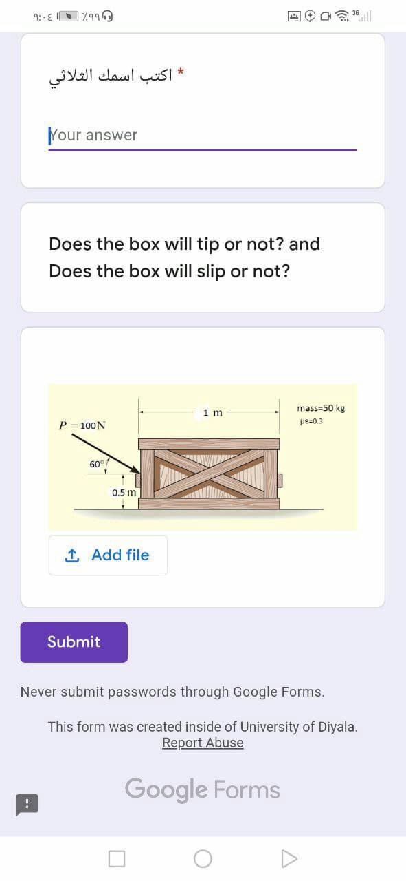 9:-E
7490
*
اكتب اسمك الثلاثي
Your answer
Does the box will tip or not? and
Does the box will slip or not?
1 m
mass=50 kg
P = 100N
us=0.3
60
0.5 m
1 Add file
Submit
Never submit passwords through Google Forms.
This form was created inside of University of Diyala.
Report Abuse
Google Forms
