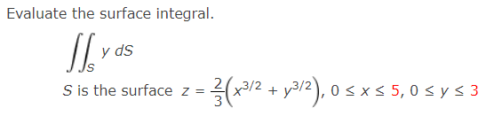 Evaluate the surface integral.
JY
y ds
= (x³/2² + y³/²), 0 ≤ x ≤ 5,0 ≤ y ≤ 3
s
S is the surface z =